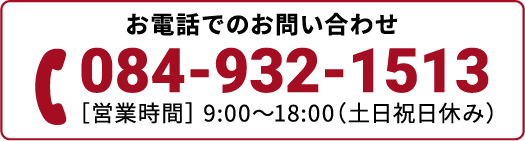 お電話でのお問い合わせ 電話番号084-932-1513 営業時間は平日9:00~18:00