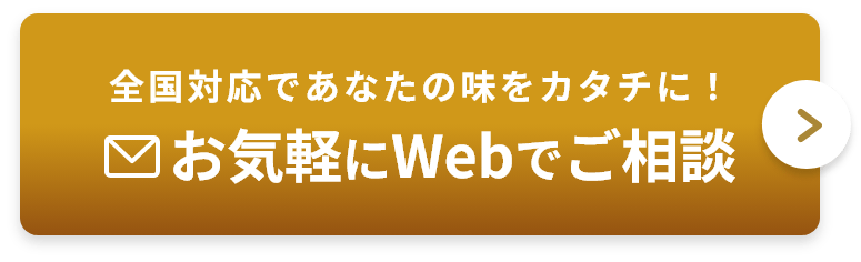 全国対応であなたの味をカタチに！ お気軽にWebでご相談
